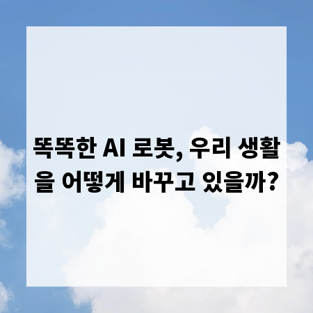 똑똑한 AI 로봇, 우리 생활을 어떻게 바꾸고 있을까?