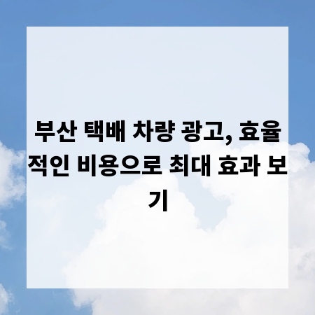 부산 택배 차량 광고, 효율적인 비용으로 최대 효과 보기