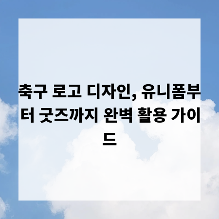 축구 로고 디자인, 유니폼부터 굿즈까지 완벽 활용 가이드