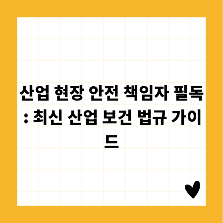 산업 현장 안전 책임자 필독: 최신 산업 보건 법규 가이드