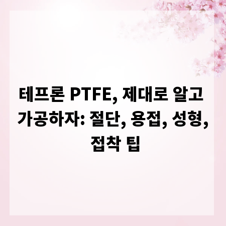 테프론 PTFE, 제대로 알고 가공하자: 절단, 용접, 성형, 접착 팁