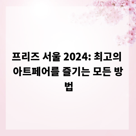 프리즈 서울 2024: 최고의 아트페어를 즐기는 모든 방법
