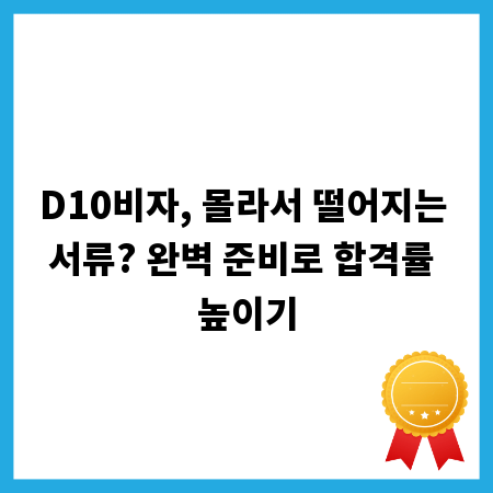 D10비자, 몰라서 떨어지는 서류? 완벽 준비로 합격률 높이기