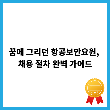 꿈에 그리던 항공보안요원, 채용 절차 완벽 가이드