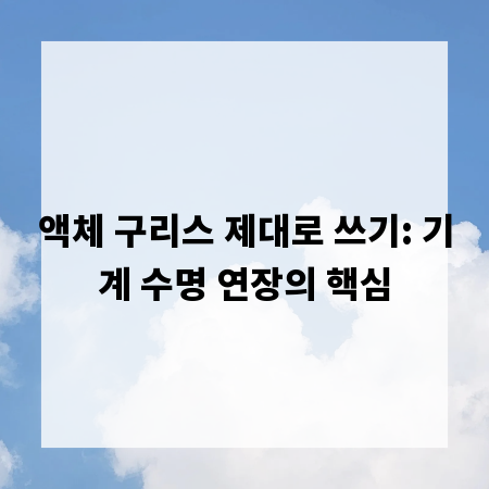 액체 구리스 제대로 쓰기: 기계 수명 연장의 핵심