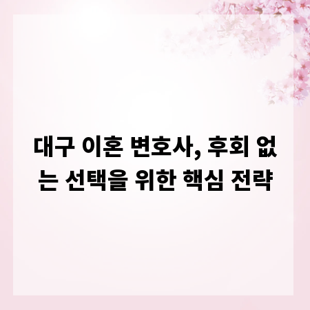 대구 이혼 변호사, 후회 없는 선택을 위한 핵심 전략