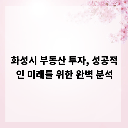 화성시 부동산 투자, 성공적인 미래를 위한 완벽 분석
