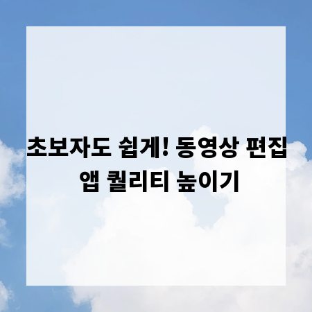 초보자도 쉽게! 동영상 편집 앱 퀄리티 높이기