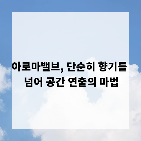 아로마밸브, 단순히 향기를 넘어 공간 연출의 마법