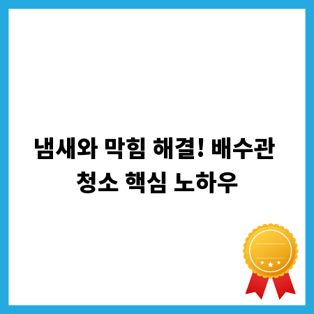 냄새와 막힘 해결! 배수관 청소 핵심 노하우