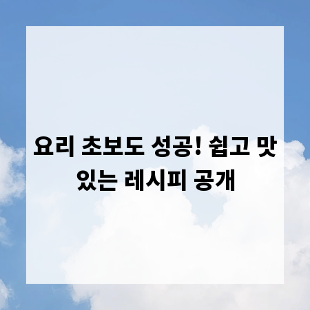 요리 초보도 성공! 쉽고 맛있는 레시피 공개
