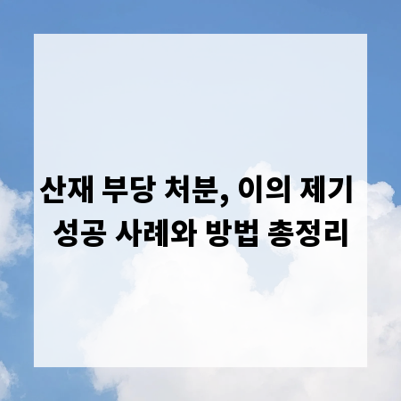 산재 부당 처분, 이의 제기 성공 사례와 방법 총정리