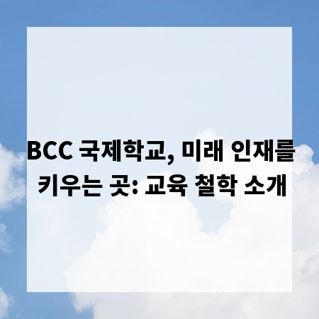 BCC 국제학교, 미래 인재를 키우는 곳: 교육 철학 소개