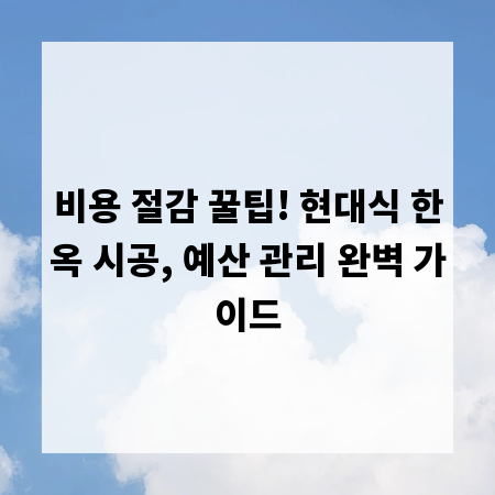 비용 절감 꿀팁! 현대식 한옥 시공, 예산 관리 완벽 가이드
