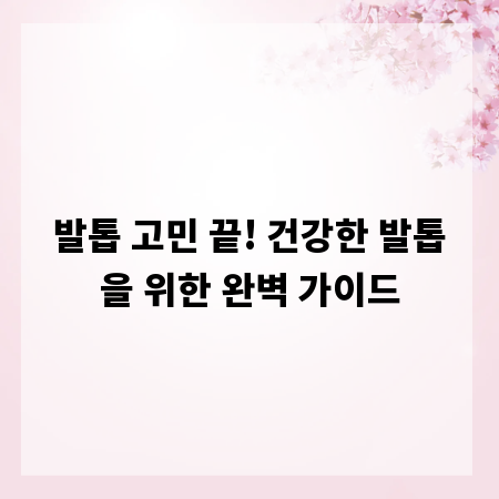 발톱 고민 끝! 건강한 발톱을 위한 완벽 가이드