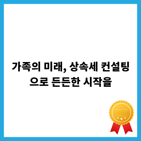 가족의 미래, 상속세 컨설팅으로 든든한 시작을