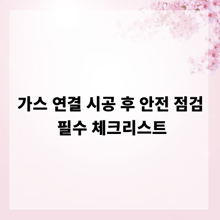 가스 연결 시공 후 안전 점검 필수 체크리스트