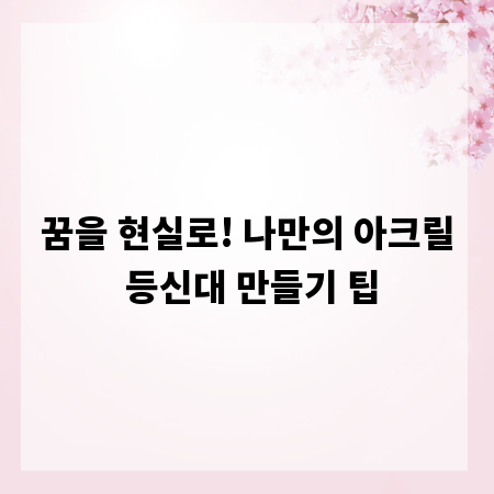 꿈을 현실로! 나만의 아크릴 등신대 만들기 팁