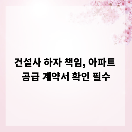 건설사 하자 책임, 아파트 공급 계약서 확인 필수