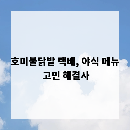 호미불닭발 택배, 야식 메뉴 고민 해결사