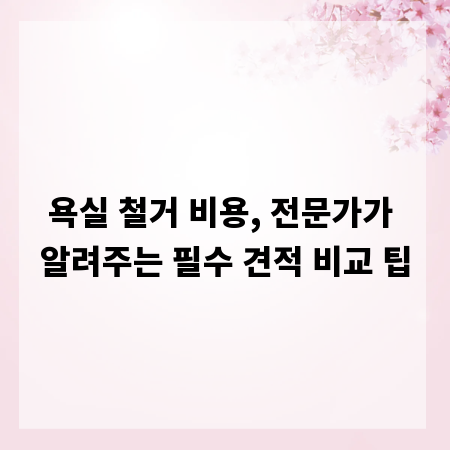 욕실 철거 비용, 전문가가 알려주는 필수 견적 비교 팁