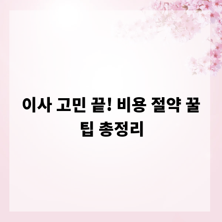 이사 고민 끝! 비용 절약 꿀팁 총정리