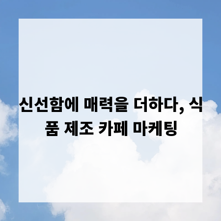 신선함에 매력을 더하다, 식품 제조 카페 마케팅