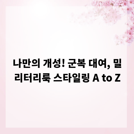 나만의 개성! 군복 대여, 밀리터리룩 스타일링 A to Z