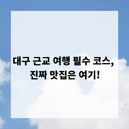 대구 근교 여행 필수 코스, 진짜 맛집은 여기!