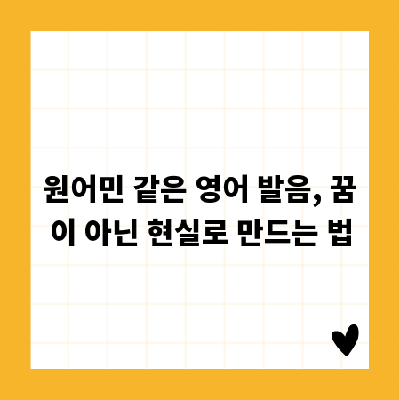원어민 같은 영어 발음, 꿈이 아닌 현실로 만드는 법