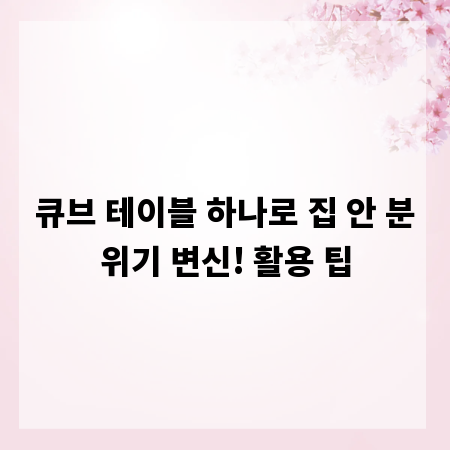 큐브 테이블 하나로 집 안 분위기 변신! 활용 팁