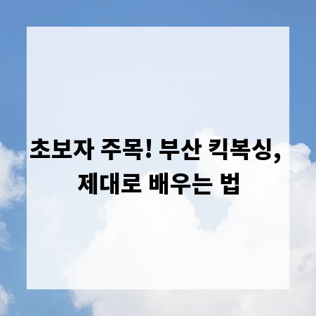 초보자 주목! 부산 킥복싱, 제대로 배우는 법