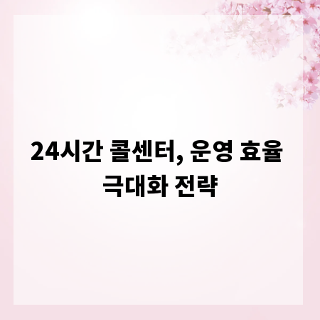 24시간 콜센터, 운영 효율 극대화 전략
