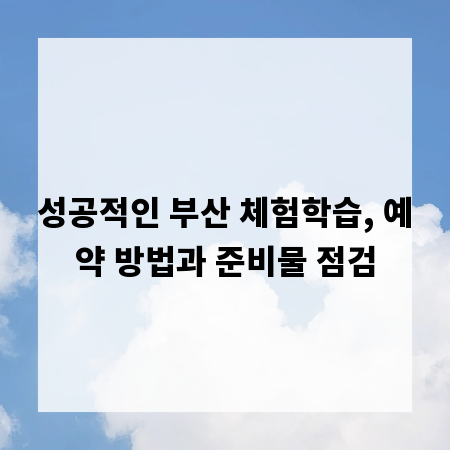 성공적인 부산 체험학습, 예약 방법과 준비물 점검