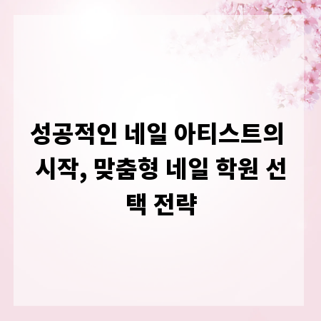 성공적인 네일 아티스트의 시작, 맞춤형 네일 학원 선택 전략