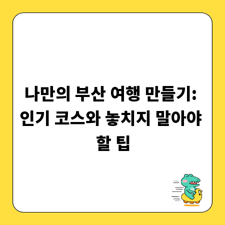 나만의 부산 여행 만들기: 인기 코스와 놓치지 말아야 할 팁