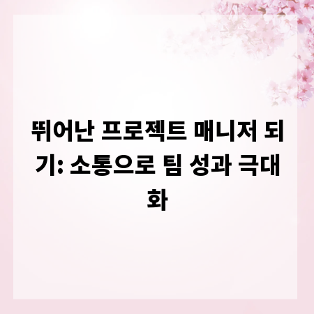 뛰어난 프로젝트 매니저 되기: 소통으로 팀 성과 극대화