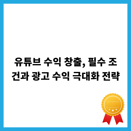 유튜브 수익 창출, 필수 조건과 광고 수익 극대화 전략