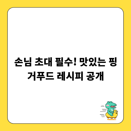 손님 초대 필수! 맛있는 핑거푸드 레시피 공개