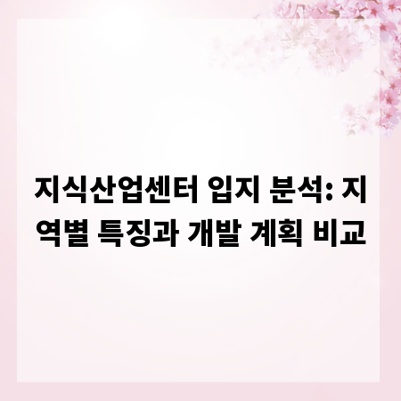 지식산업센터 입지 분석: 지역별 특징과 개발 계획 비교