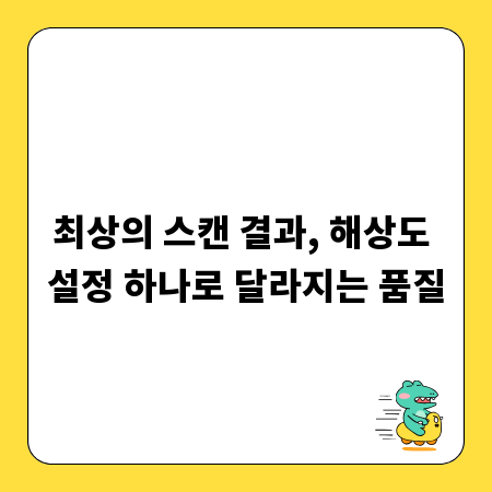 최상의 스캔 결과, 해상도 설정 하나로 달라지는 품질