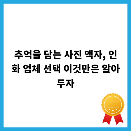 추억을 담는 사진 액자, 인화 업체 선택 이것만은 알아두자