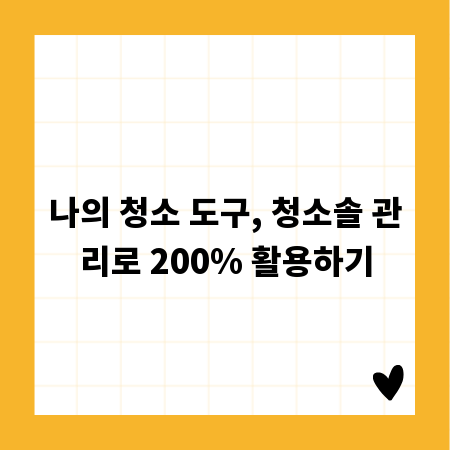 나의 청소 도구, 청소솔 관리로 200% 활용하기