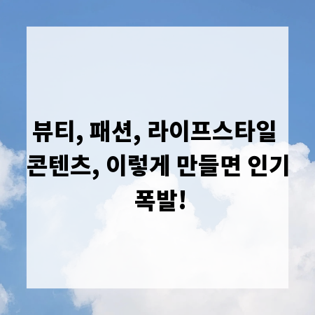 뷰티, 패션, 라이프스타일 콘텐츠, 이렇게 만들면 인기 폭발!