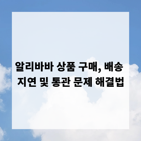 알리바바 상품 구매, 배송 지연 및 통관 문제 해결법