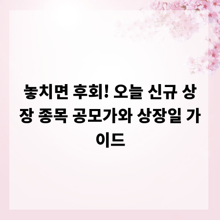 놓치면 후회! 오늘 신규 상장 종목 공모가와 상장일 가이드