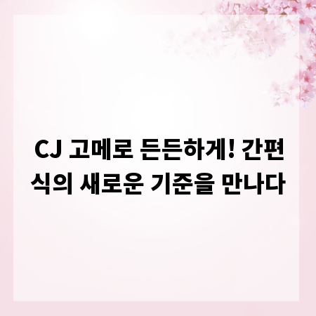 CJ 고메로 든든하게! 간편식의 새로운 기준을 만나다