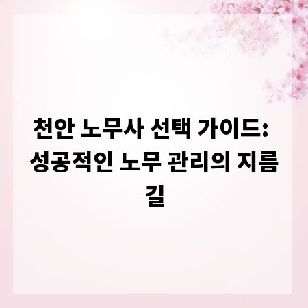 천안 노무사 선택 가이드: 성공적인 노무 관리의 지름길