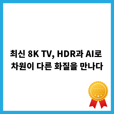 최신 8K TV, HDR과 AI로 차원이 다른 화질을 만나다
