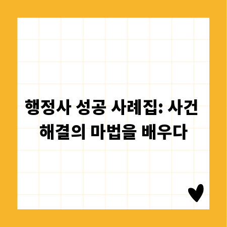 행정사 성공 사례집: 사건 해결의 마법을 배우다